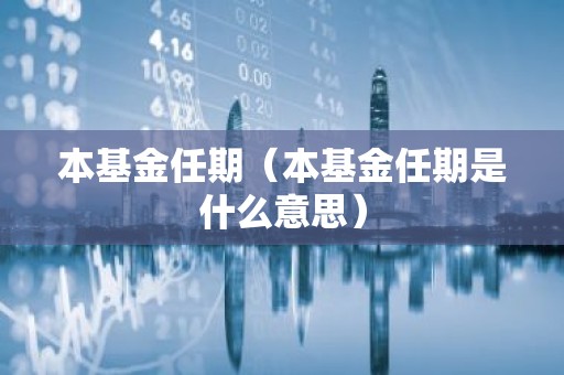 本基金任期（本基金任期是什么意思）