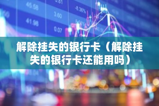 解除挂失的银行卡（解除挂失的银行卡还能用吗）