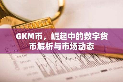 GKM币，崛起中的数字货币解析与市场动态