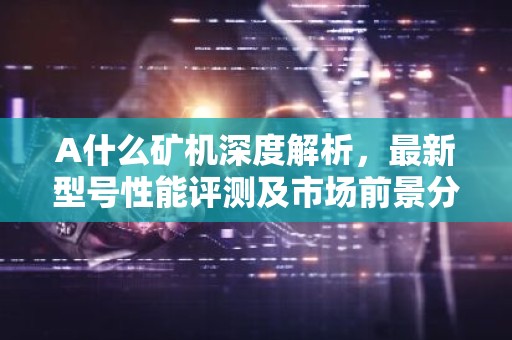 A什么矿机深度解析，最新型号性能评测及市场前景分析