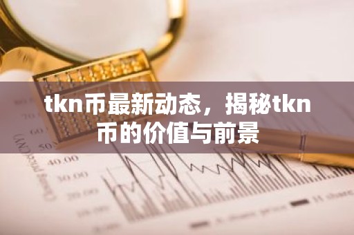 tkn币最新动态，揭秘tkn币的价值与前景