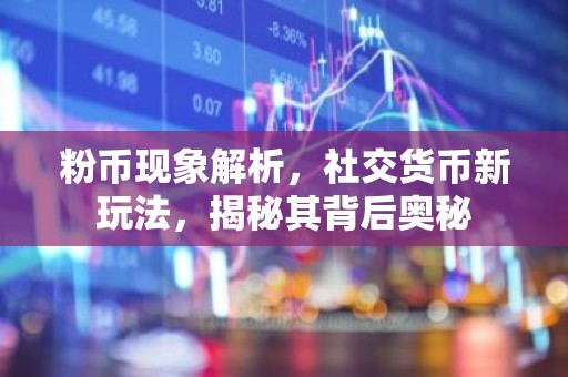 粉币现象解析，社交货币新玩法，揭秘其背后奥秘