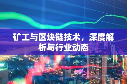 矿工与区块链技术，深度解析与行业动态