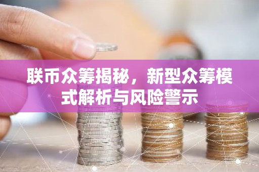 联币众筹揭秘，新型众筹模式解析与风险警示