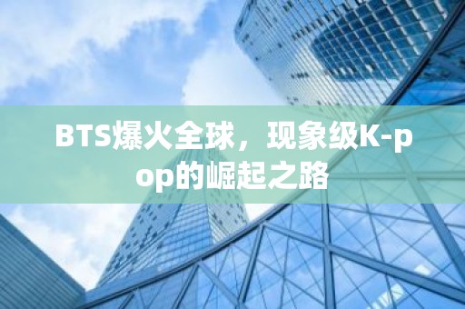 BTS爆火全球，现象级K-pop的崛起之路