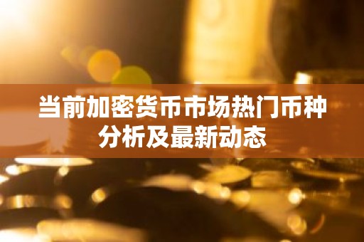 当前加密货币市场热门币种分析及最新动态