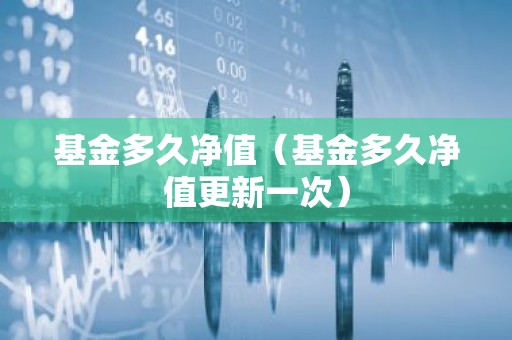 基金多久净值（基金多久净值更新一次）