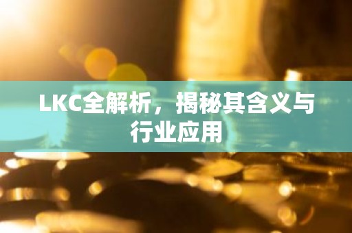 LKC全解析，揭秘其含义与行业应用