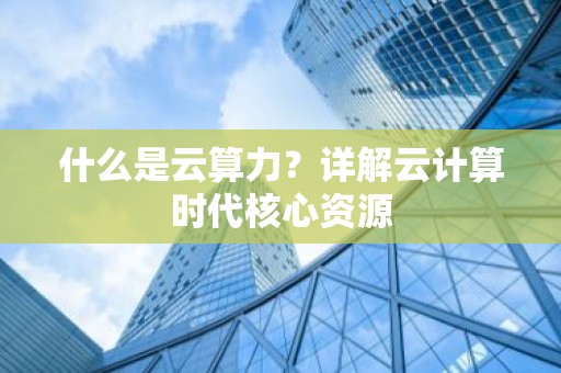 什么是云算力？详解云计算时代核心资源