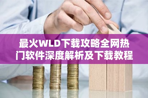 最火WLD下载攻略全网热门软件深度解析及下载教程