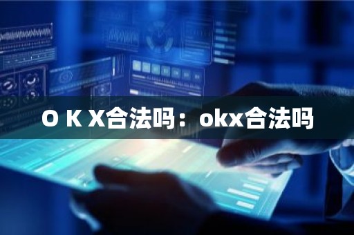O K X合法吗：okx合法吗