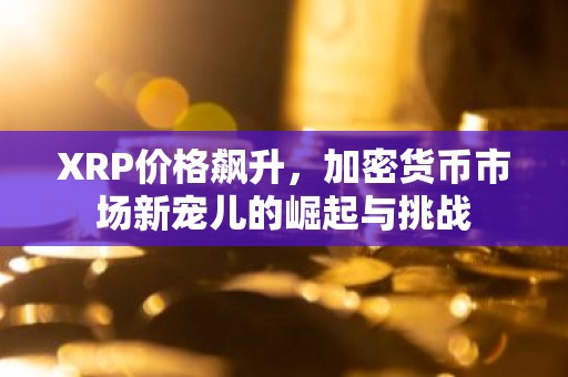 XRP价格飙升，加密货币市场新宠儿的崛起与挑战