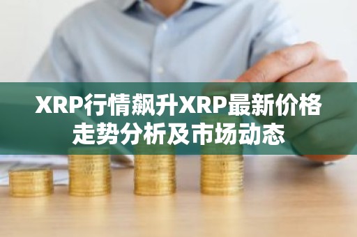XRP行情飙升XRP最新价格走势分析及市场动态