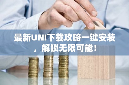 最新UNI下载攻略一键安装，解锁无限可能！