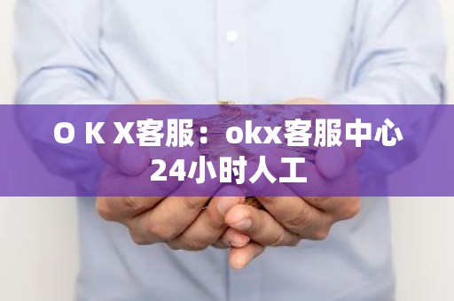 O K X客服：okx客服中心24小时人工