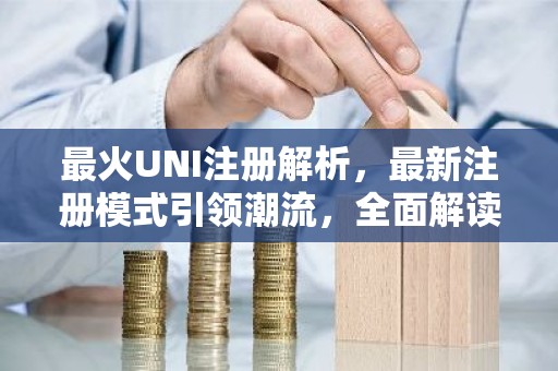 最火UNI注册解析，最新注册模式引领潮流，全面解读与前瞻
