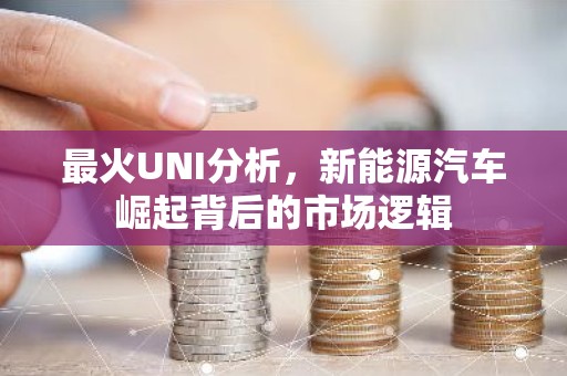 最火UNI分析，新能源汽车崛起背后的市场逻辑