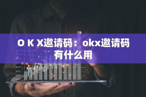 O K X邀请码：okx邀请码有什么用