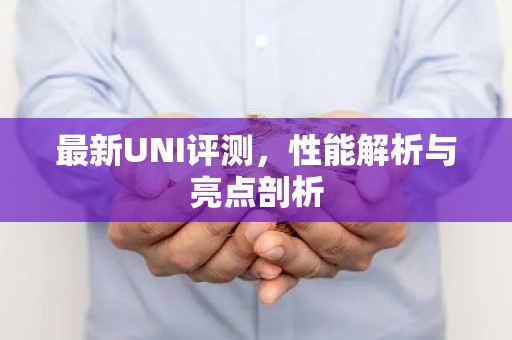 最新UNI评测，性能解析与亮点剖析