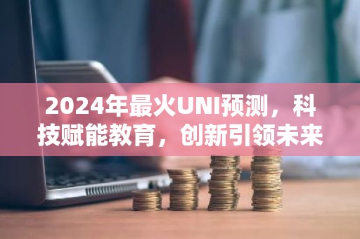 2024年最火UNI预测，科技赋能教育，创新引领未来