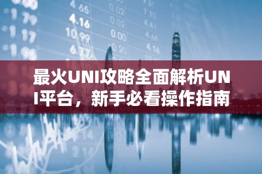 最火UNI攻略全面解析UNI平台，新手必看操作指南