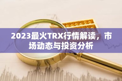 2023最火TRX行情解读，市场动态与投资分析