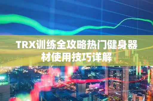 TRX训练全攻略热门健身器材使用技巧详解