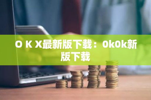 O K X最新版下载：0k0k新版下载
