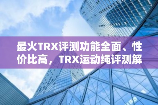 最火TRX评测功能全面、性价比高，TRX运动绳评测解析