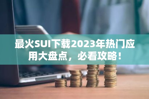 最火SUI下载2023年热门应用大盘点，必看攻略！