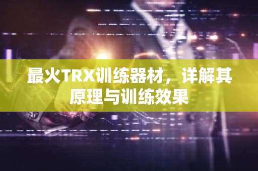 最火TRX训练器材，详解其原理与训练效果