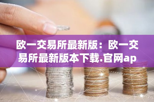 欧一交易所最新版：欧一交易所最新版本下载.官网app.中国