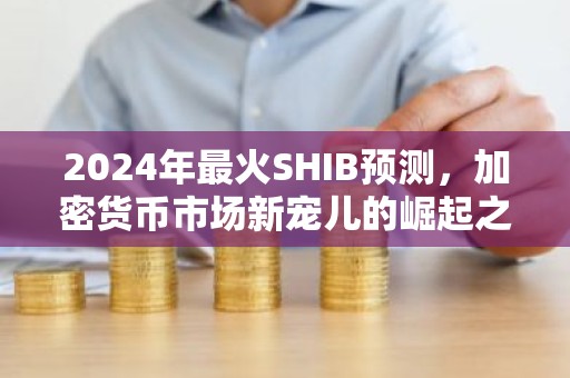 2024年最火SHIB预测，加密货币市场新宠儿的崛起之路