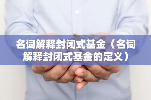 名词解释封闭式基金（名词解释封闭式基金的定义）