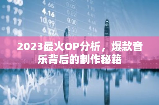 2023最火OP分析，爆款音乐背后的制作秘籍