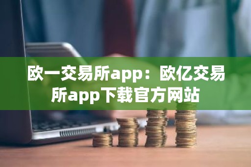 欧一交易所app：欧亿交易所app下载官方网站