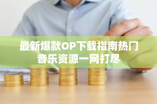 最新爆款OP下载指南热门音乐资源一网打尽