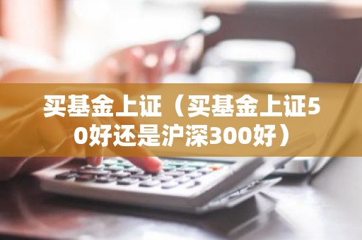 买基金上证（买基金上证50好还是沪深300好）