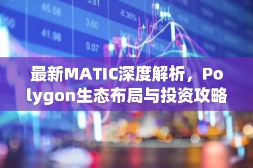 最新MATIC深度解析，Polygon生态布局与投资攻略