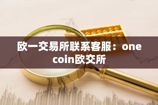 欧一交易所联系客服：onecoin欧交所