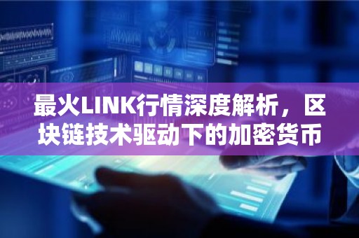 最火LINK行情深度解析，区块链技术驱动下的加密货币市场动态