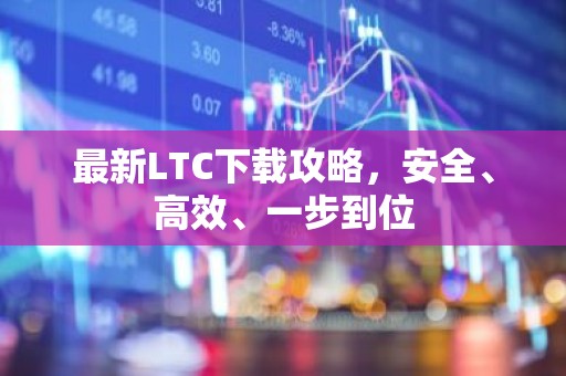 最新LTC下载攻略，安全、高效、一步到位