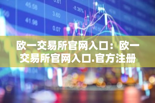 欧一交易所官网入口：欧一交易所官网入口.官方注册入口.中国