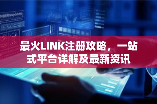 最火LINK注册攻略，一站式平台详解及最新资讯