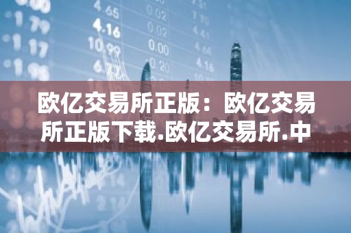 欧亿交易所正版：欧亿交易所正版下载.欧亿交易所.中国