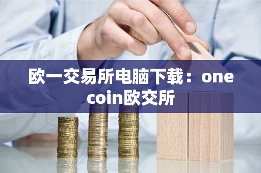 欧一交易所电脑下载：onecoin欧交所