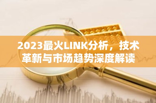 2023最火LINK分析，技术革新与市场趋势深度解读