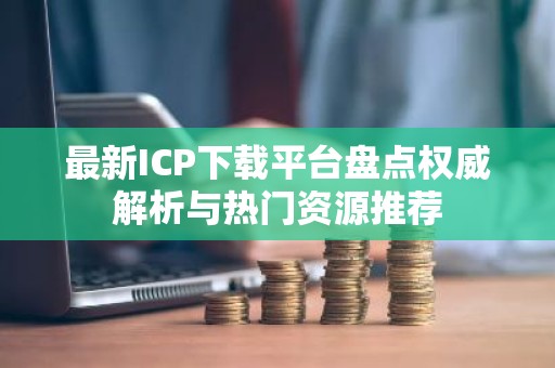 最新ICP下载平台盘点权威解析与热门资源推荐