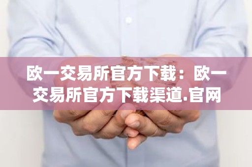 欧一交易所官方下载：欧一交易所官方下载渠道.官网app.中国