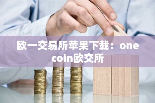 欧一交易所苹果下载：onecoin欧交所